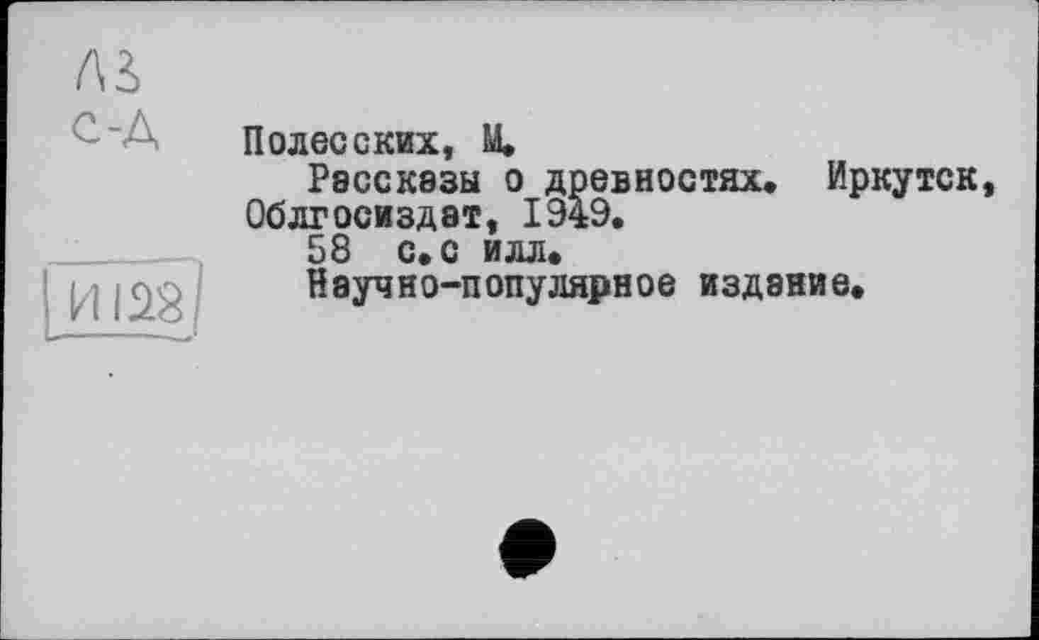 ﻿лз
с-A	Полесских, М* Рассказы о древностях* Иркутск, Облгосиздат, 1949* 58 с* с илл*
1 И 123]	Научно-популярное издание.